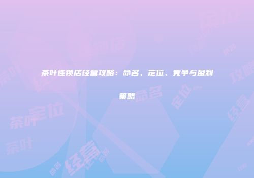 茶叶连锁店经营攻略：命名、定位、竞争与盈利策略