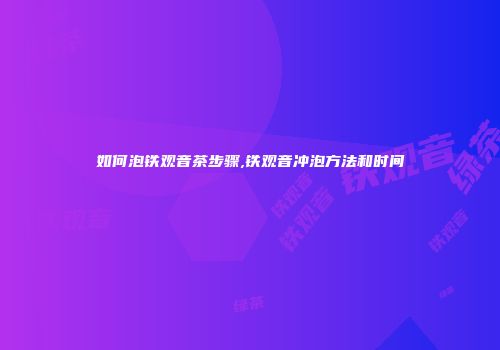 如何泡铁观音茶步骤,铁观音冲泡方法和时间