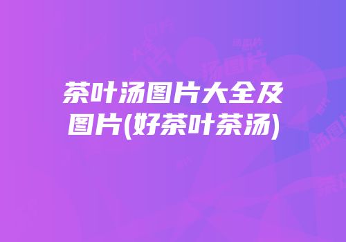 茶叶汤图片大全及图片(好茶叶茶汤)