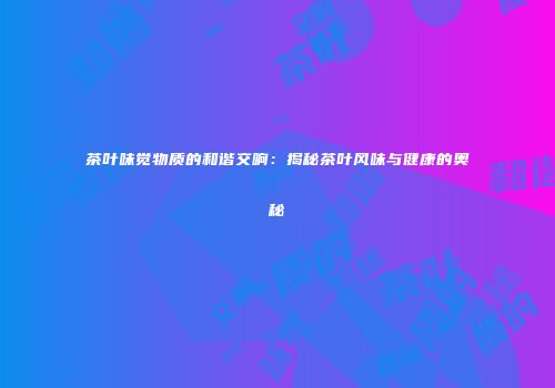茶叶味觉物质的和谐交响：揭秘茶叶风味与健康的奥秘