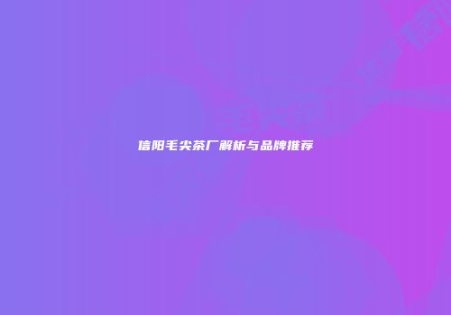 信阳毛尖茶厂解析与品牌推荐
