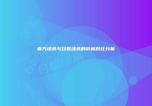 南方绿茶与日照绿茶的价格对比分析