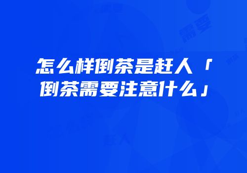 怎么样倒茶是赶人「倒茶需要注意什么」