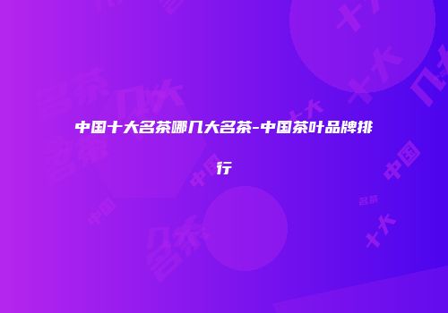 中国十大名茶哪几大名茶-中国茶叶品牌排行