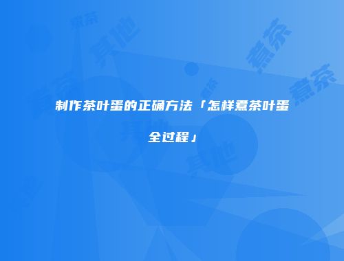 制作茶叶蛋的正确方法「怎样煮茶叶蛋全过程」