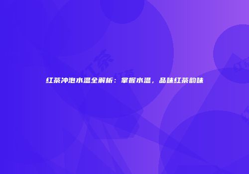 红茶冲泡水温全解析：掌握水温，品味红茶韵味