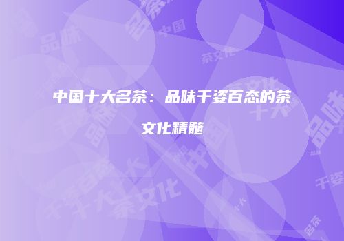 中国十大名茶：品味千姿百态的茶文化精髓