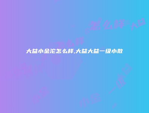 大益小金沱怎么样,大益大益一级小散