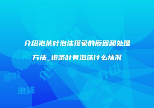 介绍袍茶叶泡沫现象的原因和处理方法_袍茶叶有泡沫什么情况