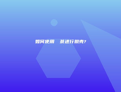 如何使用驚蟄茶进行脱壳?