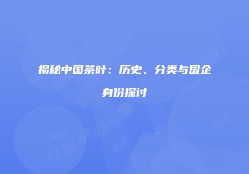 揭秘中国茶叶：历史、分类与国企身份探讨