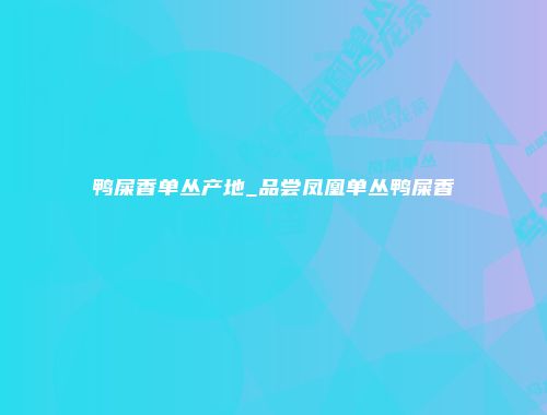 鸭屎香单丛产地_品尝凤凰单丛鸭屎香