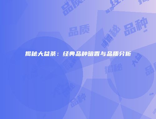 揭秘大益茶：经典品种暗香与品质分析