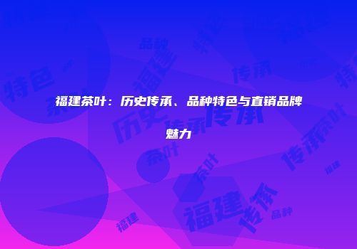 福建茶叶：历史传承、品种特色与直销品牌魅力
