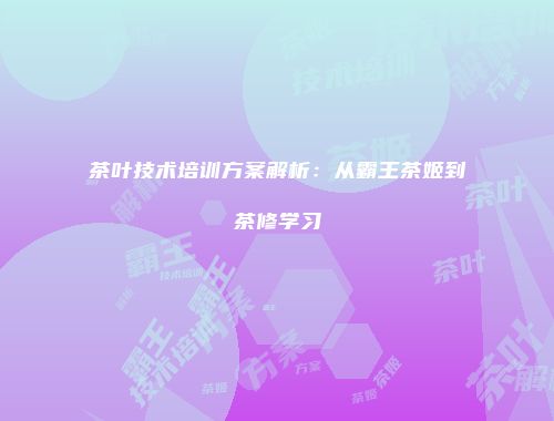 茶叶技术培训方案解析：从霸王茶姬到茶修学习