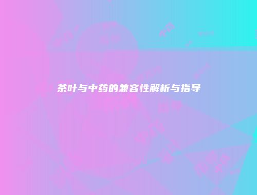 茶叶与中药的兼容性解析与指导