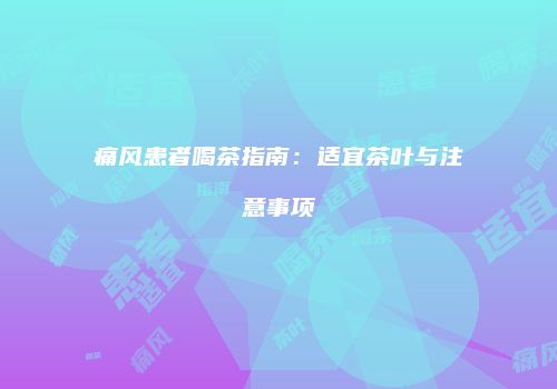 痛风患者喝茶指南：适宜茶叶与注意事项
