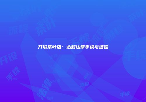 开设茶叶店：必知法律手续与流程