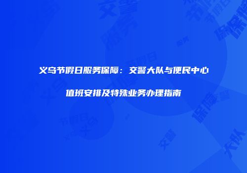 义乌节假日服务保障：交警大队与便民中心值班安排及特殊业务办理指南