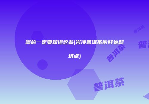 喝前一定要知道这些(岩冷普洱茶的好处和坑点)
