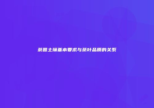 茶园土壤基本要求与茶叶品质的关系