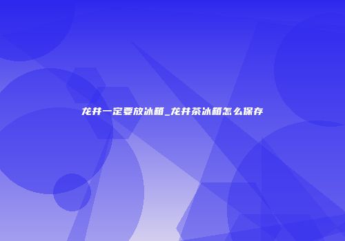 龙井一定要放冰箱_龙井茶冰箱怎么保存