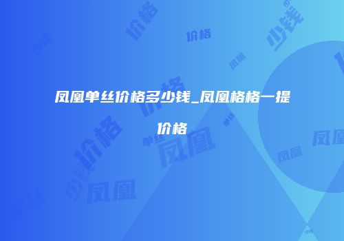 凤凰单丝价格多少钱_凤凰格格一提价格
