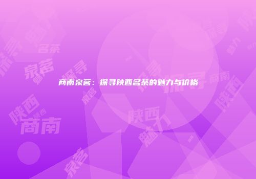商南泉茗：探寻陕西名茶的魅力与价格