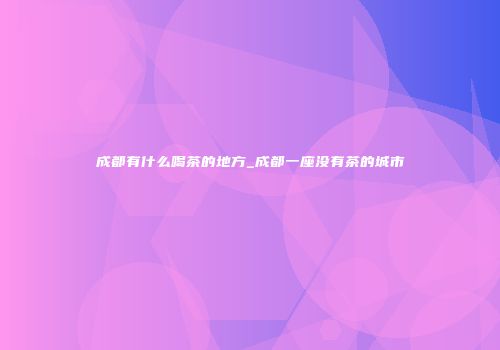 成都有什么喝茶的地方_成都一座没有茶的城市
