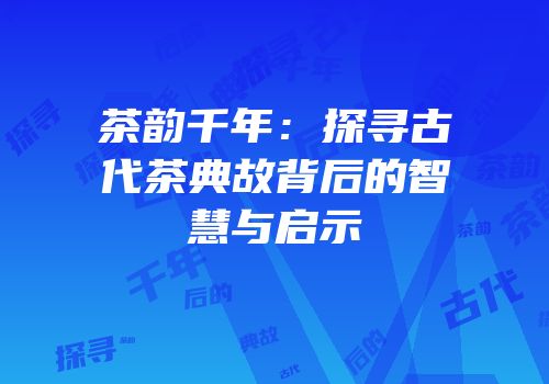 茶韵千年：探寻古代茶典故背后的智慧与启示