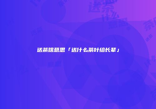 送茶啥意思「送什么茶叶给长辈」