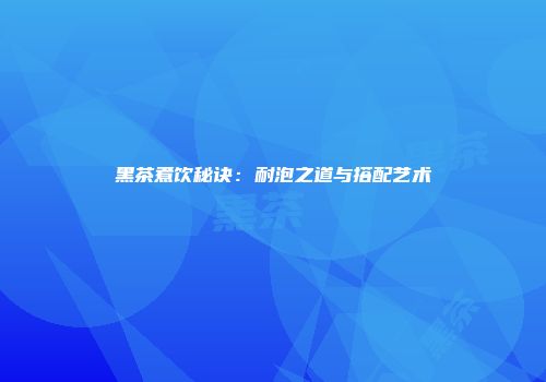 黑茶煮饮秘诀：耐泡之道与搭配艺术