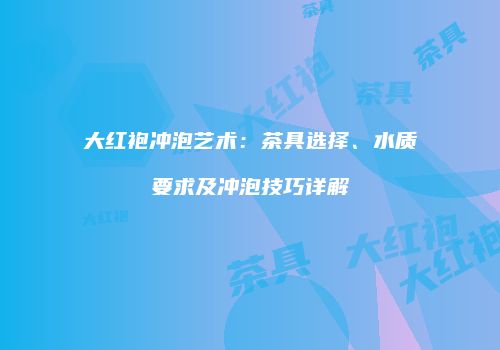 大红袍冲泡艺术：茶具选择、水质要求及冲泡技巧详解