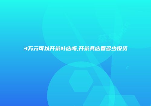 3万元可以开茶叶店吗,开茶具店要多少投资
