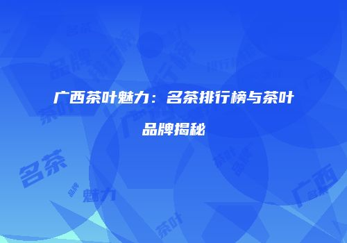广西茶叶魅力：名茶排行榜与茶叶品牌揭秘