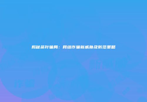 揭秘茶叶骗局：网络诈骗新威胁及防范策略