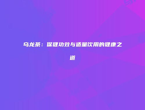 乌龙茶：保健功效与适量饮用的健康之道