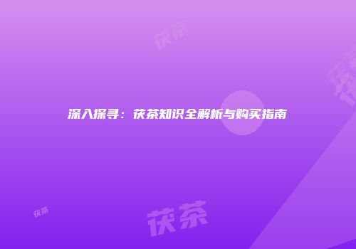 深入探寻：茯茶知识全解析与购买指南