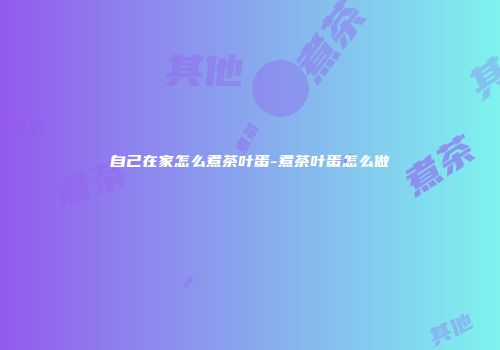 自己在家怎么煮茶叶蛋-煮茶叶蛋怎么做