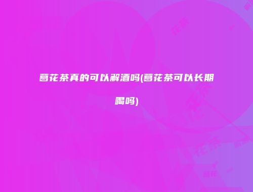 葛花茶真的可以解酒吗(葛花茶可以长期喝吗)