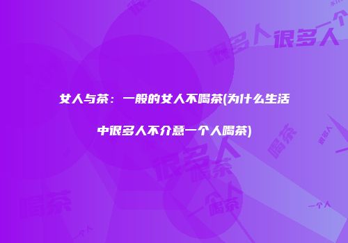女人与茶：一般的女人不喝茶(为什么生活中很多人不介意一个人喝茶)