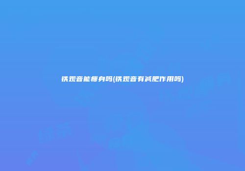 铁观音能瘦身吗(铁观音有减肥作用吗)