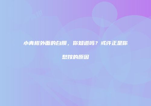 小青柑外面的白膜，你知道吗？或许正是你愁嫁的原因