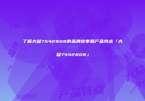 了解大益7542808的品牌故事和产品特点「大益7542808」