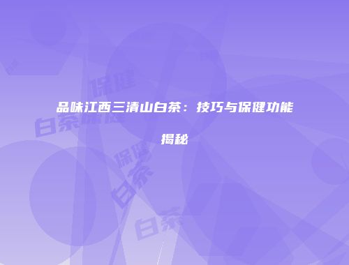 品味江西三清山白茶：技巧与保健功能揭秘
