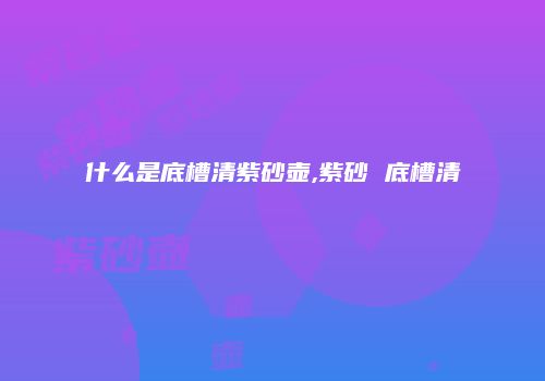 什么是底槽清紫砂壶,紫砂 底槽清