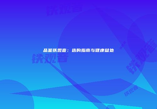 品鉴铁观音：选购指南与健康益处