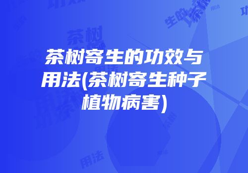 茶树寄生的功效与用法(茶树寄生种子植物病害)