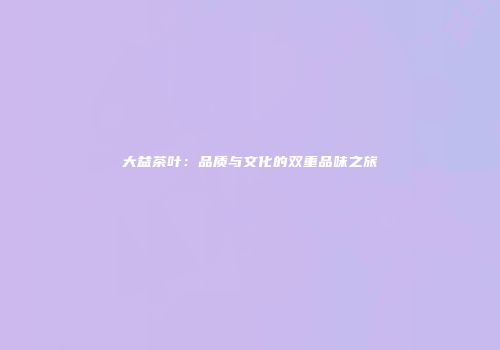 大益茶叶：品质与文化的双重品味之旅