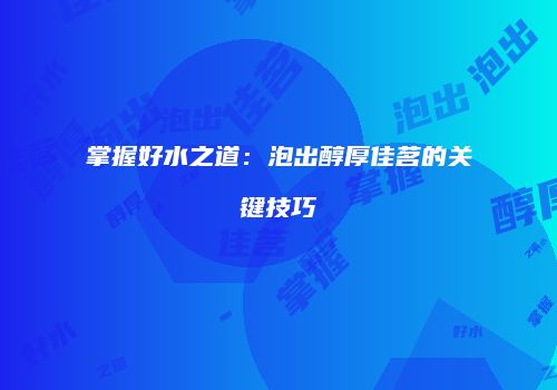 掌握好水之道：泡出醇厚佳茗的关键技巧